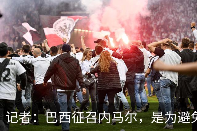 记者：巴西征召内马尔，是为避免他缺席成为球队表现不佳的借口